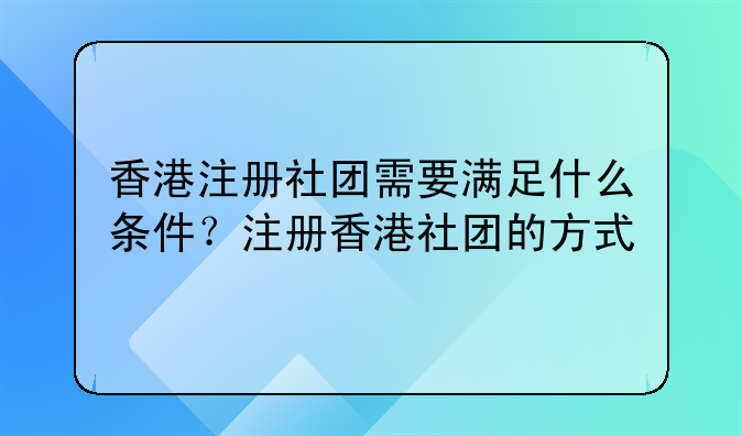 香港注册社团需要满足什么条件?注册香港社团的方式