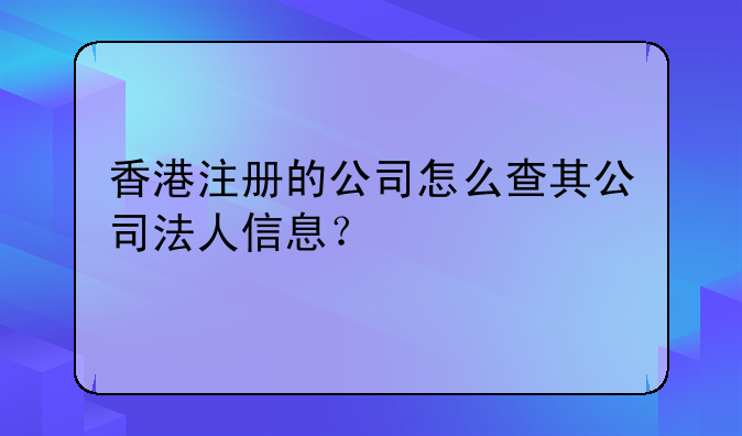 香港注册的公司怎么查其公司法人信息?