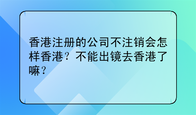 香港注册的公司不注销会怎样香港？不能出镜去香港了嘛？