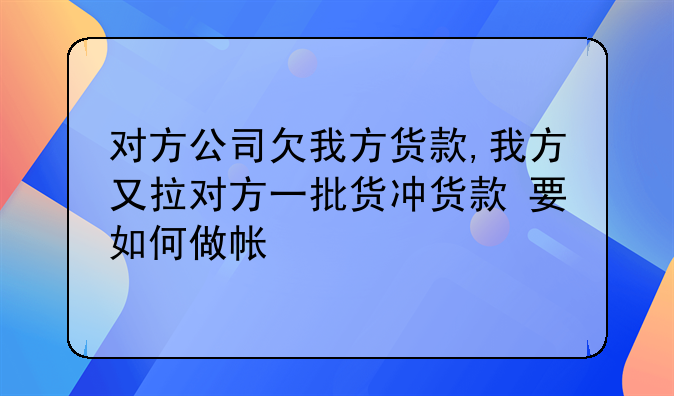 对方公司欠我方货款,我方又拉对方一批货冲货款 要如何做帐