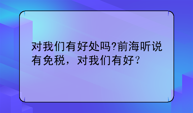 对我们有好处吗?前海听说有免税,对我们有好?