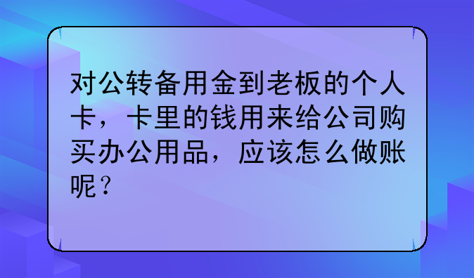 对公转备用金到老板的个人卡,卡里的钱用来给公司购买办公用品,应该怎么做账呢?