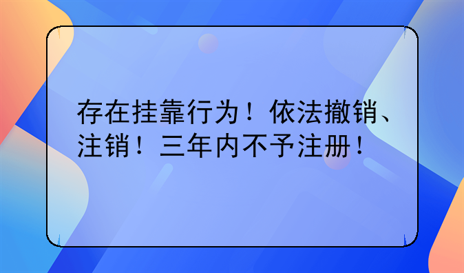 存在挂靠行为!依法撤销、注销!三年内不予注册!