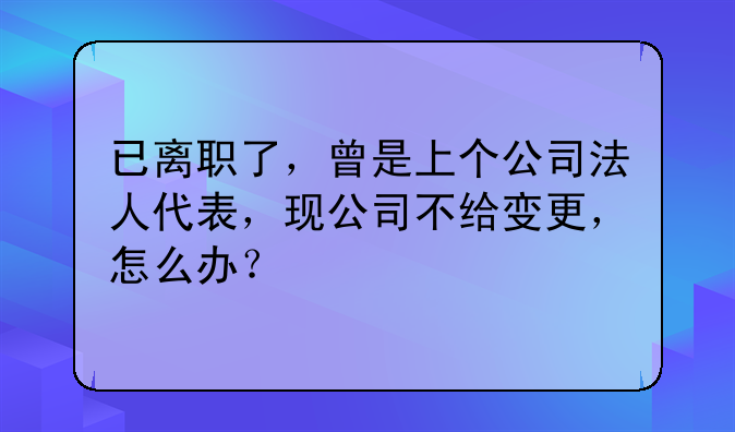 已离职了,曾是上个公司法人代表,现公司不给变更,怎么办?