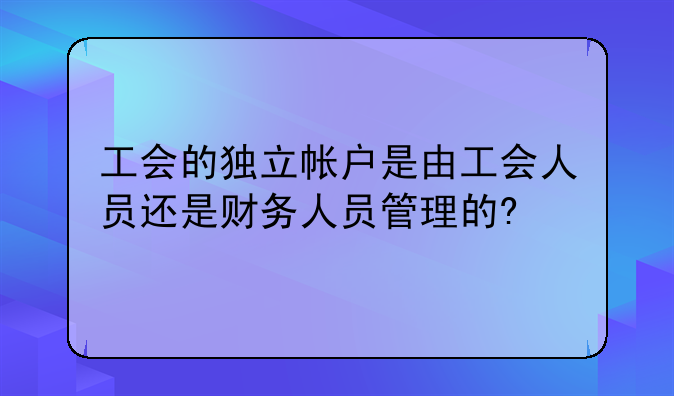 工会的独立帐户是由工会人员还是财务人员管理的?