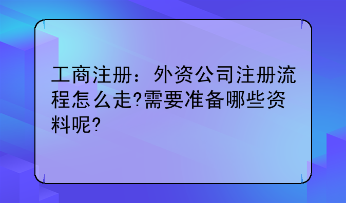 工商注册:外资公司注册流程怎么走?需要准备哪些资料呢?