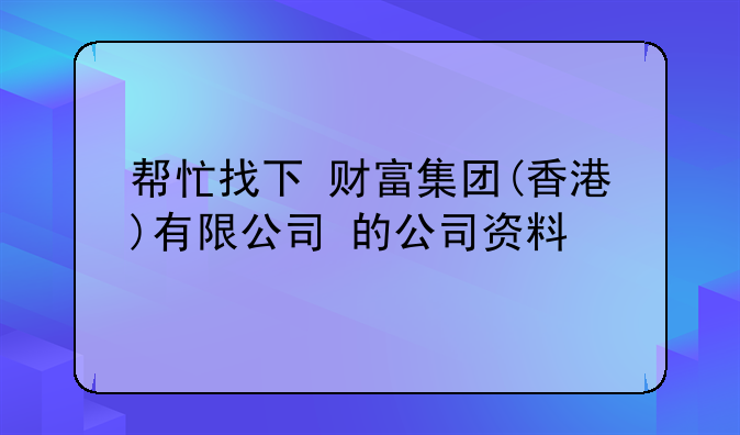 帮忙找下 财富集团(香港)有限公司 的公司资料