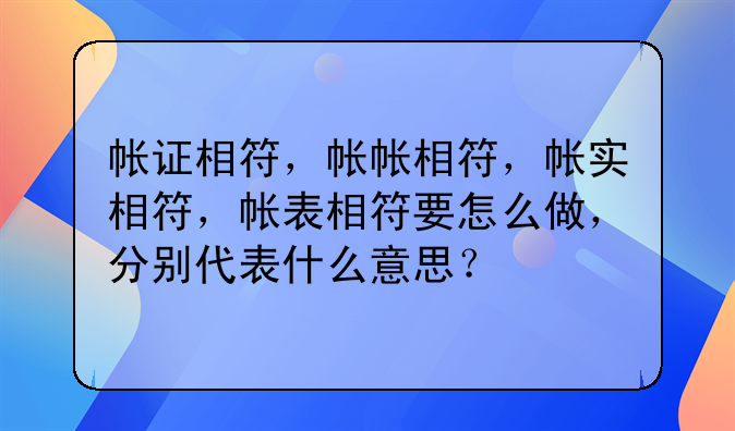 帐证相符，帐帐相符，帐实相符，帐表相符要怎么做，分别代表什么意思？