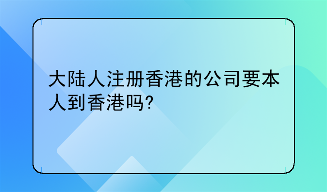 大陆人注册香港的公司要本人到香港吗?——大陆公司在香港成立公司需