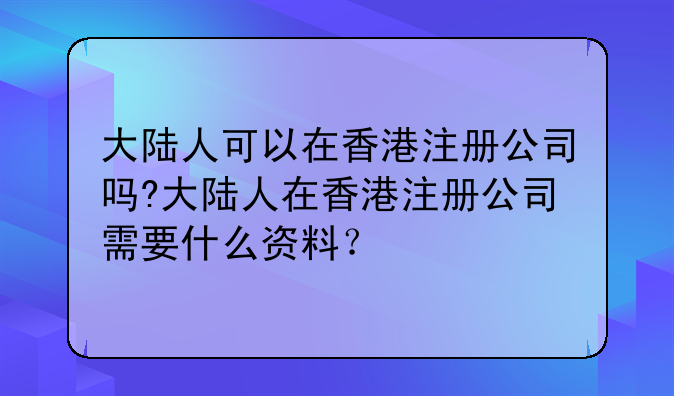 大陆人可以在香港注册公司吗?大陆人在香港注册公司需要什么资料?