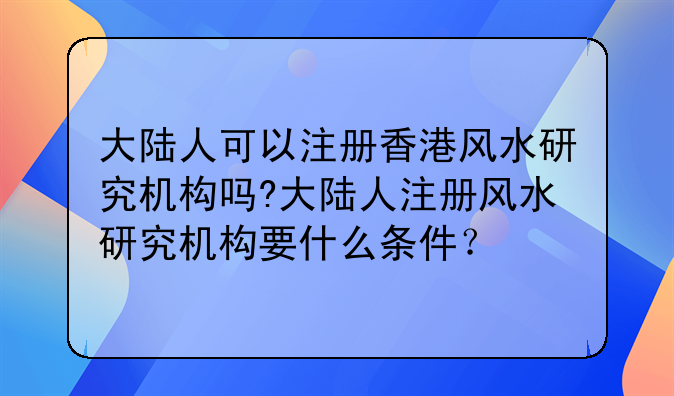 大陆人可以注册香港风水研究机构吗?大陆人注册风水研究机构要什么条件?