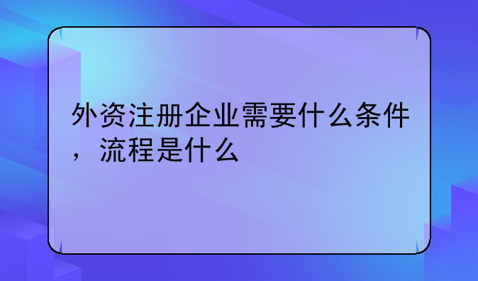 外资注册企业需要什么条件,流程是什么