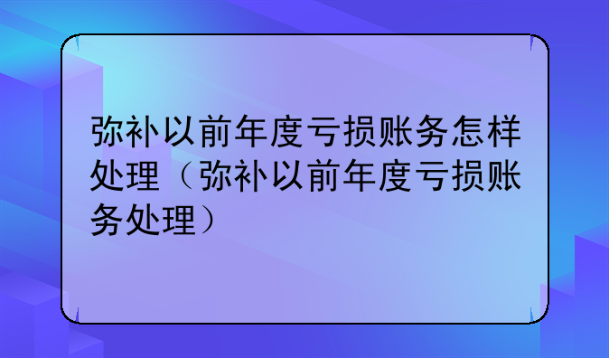 弥补以前年度亏损账务怎样处理(弥补以前年度亏损账务处理)