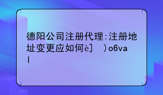 德阳公司注册代理:注册地址变更应如何进行?