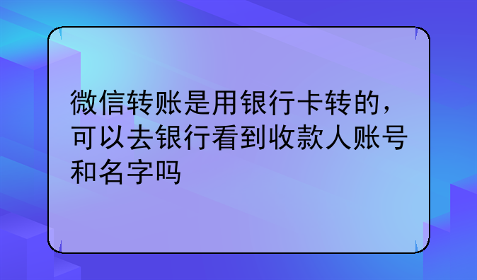 微信转账是用银行卡转的,可以去银行看到收款人账号和名字吗