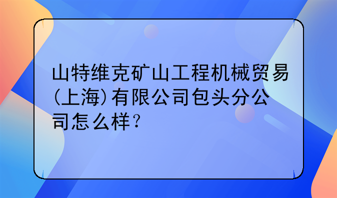 山特维克矿山工程机械贸易(上海)有限公司包头分公司怎么样?