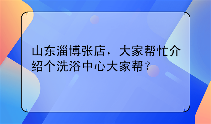 山东淄博张店,大家帮忙介绍个洗浴中心大家帮?