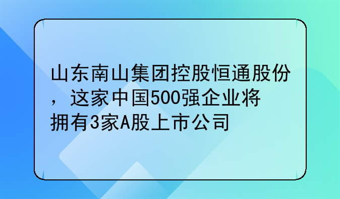 山东南山集团控股恒通股份,这家中国500强企业将拥有3家A股上市公司