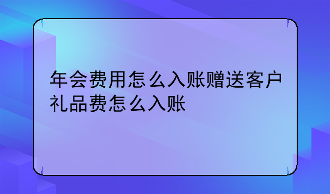 年会费用怎么入账赠送客户礼品费怎么入账