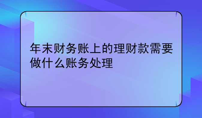 年末财务账上的理财款需要做什么账务处理