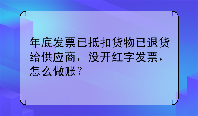 年底发票已抵扣货物已退货给供应商,没开红字发票,怎么做账?