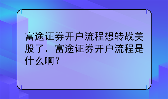 富途证券开户流程想转战美股了,富途证券开户流程是什么啊?
