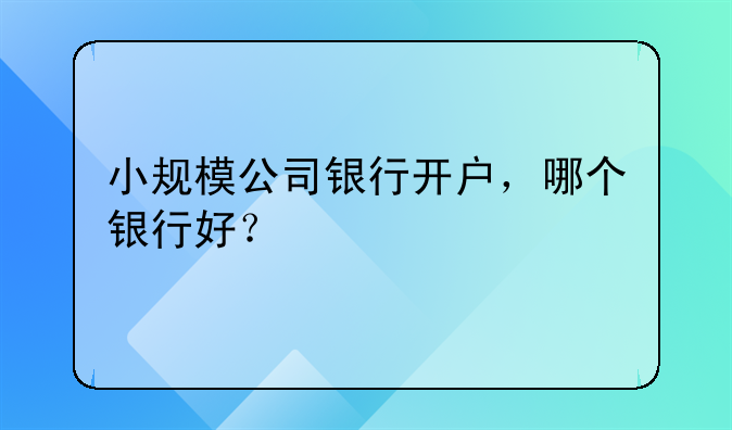 小规模公司银行开户,哪个银行好?