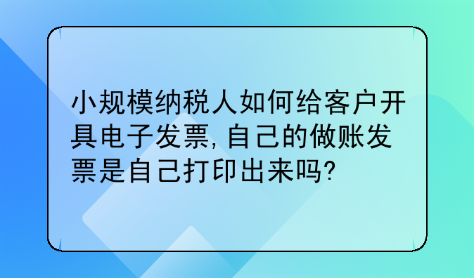 小规模纳税人如何给客户开具电子发票,自己的做账发票是自己打印出来吗?