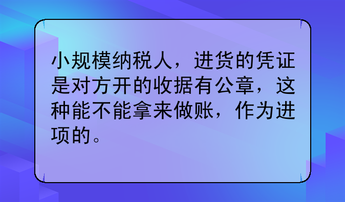 小规模纳税人,进货的凭证是对方开的收据有公章,这种能不能拿来做账,作为进项的。