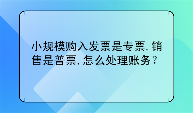 小规模购入发票是专票,销售是普票,怎么处理账务?