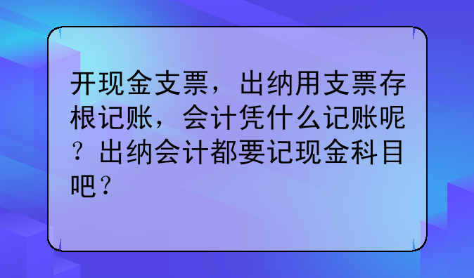 开现金支票,出纳用支票存根记账,会计凭什么记账呢?出纳会计都要记现金科目吧?