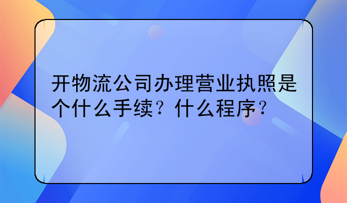 开物流公司办理营业执照是个什么手续?什么程序?