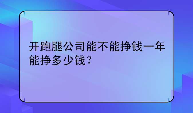 开跑腿公司能不能挣钱一年能挣多少钱？