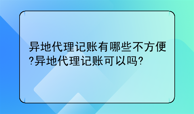 异地代理记账有哪些不方便?异地代理记账可以吗?