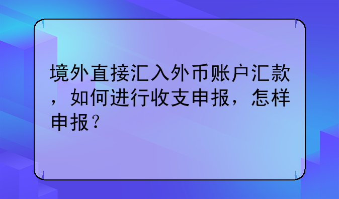 境外直接汇入外币账户汇款,如何进行收支申报,怎样申报?