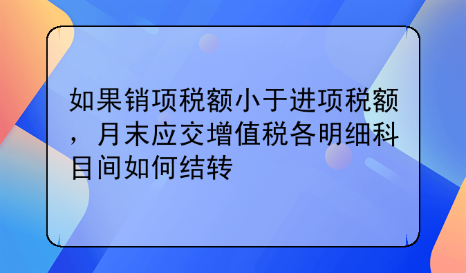 如果销项税额小于进项税额,月末应交增值税各明细科目间如何结转