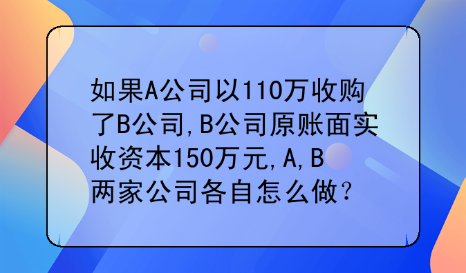 如果A公司以110万收购了B公司,B公司原账面实收资本150万元,A,B两家公司各自怎么做?