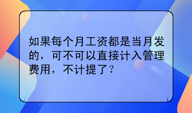 如果每个月工资都是当月发的,可不可以直接计入管理费用,不计提了
