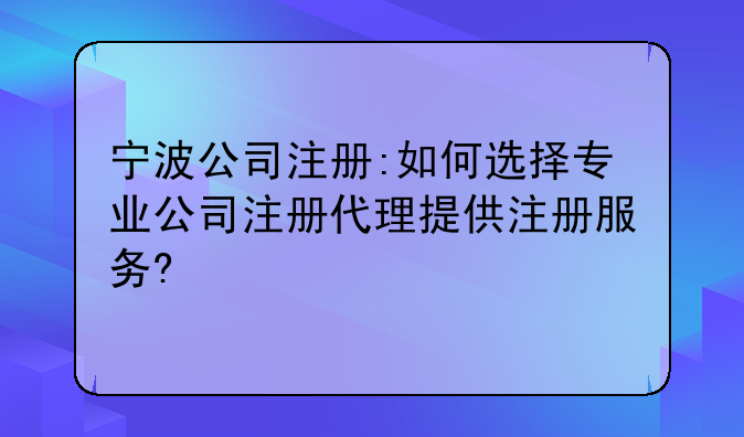 宁波公司注册:如何选择专业公司注册代理提供注册服务?