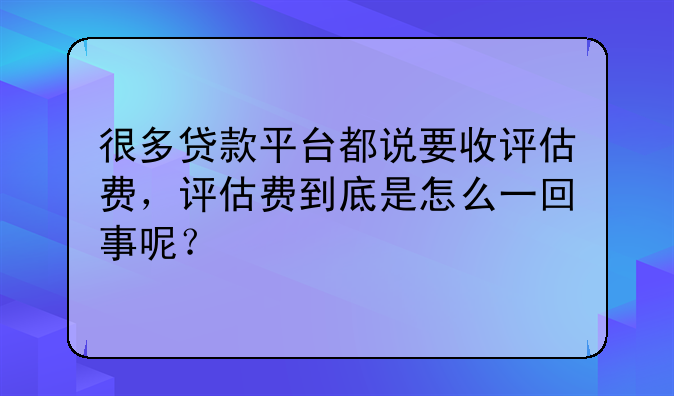 很多贷款平台都说要收评估费,评估费到底是怎么一回事呢?