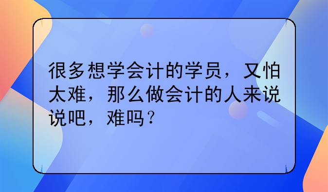 很多想学会计的学员,又怕太难,那么做会计的人来说说吧,难吗?