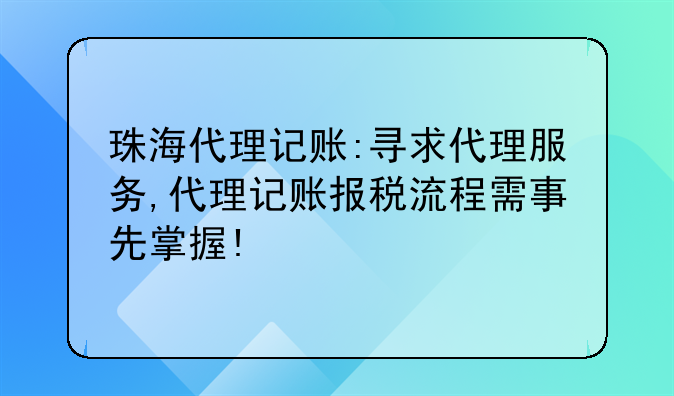 珠海代理记账:寻求代理服务,代理记账报税流程需事先掌握!