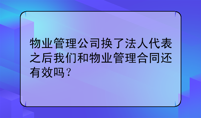 物业管理公司换了法人代表之后我们和物业管理合同还有效吗?