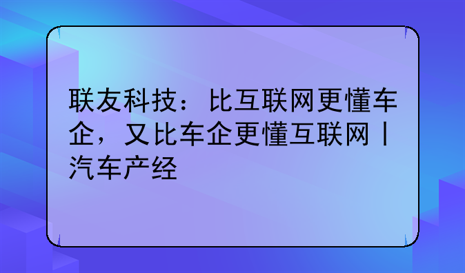 联友科技:比互联网更懂车企,又比车企更懂互联网丨汽车产经