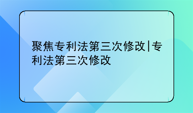 聚焦专利法第三次修改|专利法第三次修改