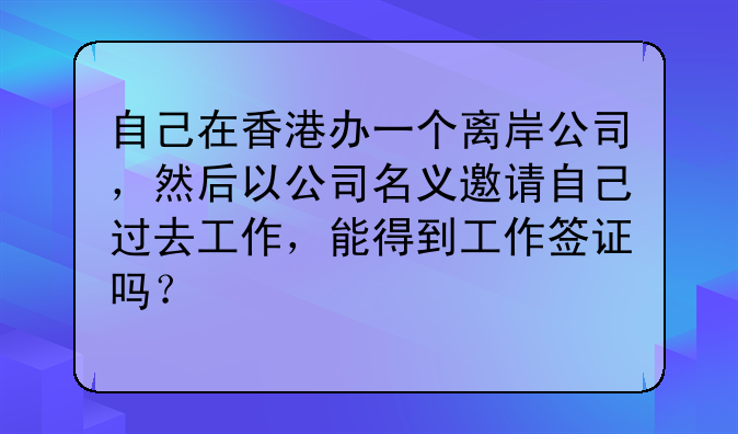自己在香港办一个离岸公司,然后以公司名义邀请自己过去工作,能得到工作签证吗?