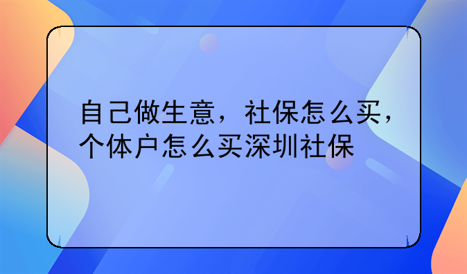 自己做生意,社保怎么买,个体户怎么买深圳社保