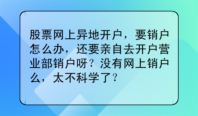 股票网上异地开户,要销户怎么办,还要亲自去开户营业部销户呀?没有网上销户么,太不科学了?