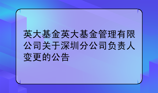 英大基金英大基金管理有限公司关于深圳分公司负责人变更的公告