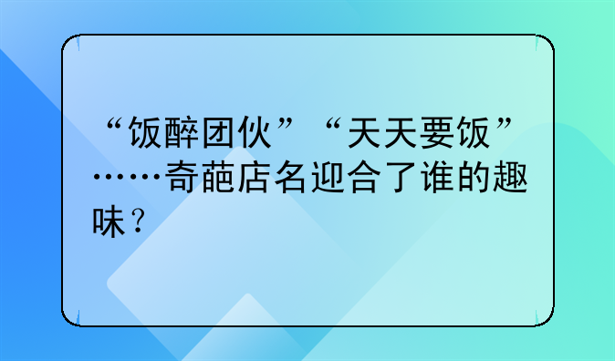 “饭醉团伙”“天天要饭”……奇葩店名迎合了谁的趣味?